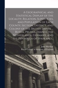 A Geographical and Statistical Display of the Locality, Relation, Superficies, and Population of Each County, Section, District, and Colony of the British Empire ... Russia, Prussia, France, the Netherlands, Germany, and the Peninsula of Spain And.