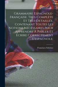 Grammaire espagnole-française, très-complète et très-detaillée, contenant toutes les notions nécessaires pour apprendre à parler et écrire correctement l'espagnole;