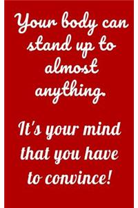 Your body can stand up to almost anything. It's your mind that you have to convince!