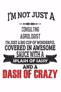 I'm Not Just A Consulting Agrologist I'm Just A Big Cup Of Wonderful Covered In Awesome Sauce With A Splash Of Sassy And A Dash Of Crazy