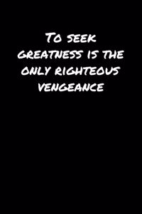 To Seek Greatness Is The Only Righteous Vengeance��
