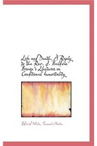 Life and Death. a Reply to the REV. J. Baldwin Brown's Llectures on Conditional Immortality