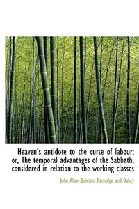 Heaven's Antidote to the Curse of Labour; Or, the Temporal Advantages of the Sabbath, Considered in Relation to the Working Classes