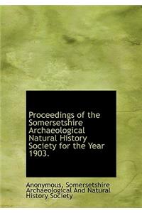 Proceedings of the Somersetshire Archaeological Natural History Society for the Year 1903.