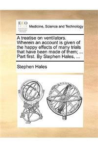 A Treatise on Ventilators. Wherein an Account Is Given of the Happy Effects of Many Trials That Have Been Made of Them; ... Part First. by Stephen Hales, ...