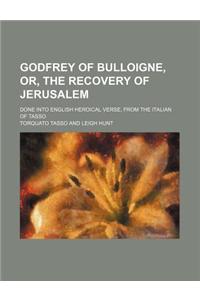 Godfrey of Bulloigne, Or, the Recovery of Jerusalem; Done Into English Heroical Verse, from the Italian of Tasso
