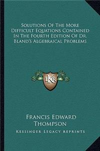 Solutions Of The More Difficult Equations Contained In The Fourth Edition Of Dr. Bland's Algebraical Problems