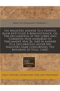 His Majesties Answer to a Printed Book Entituled a Remonstrance, Or, the Declaration of the Lords and Commons Now Assembled in Parliament, May 26, 1642 in Answer to a Declaration Under His Majesties Name Concerning the Businesse of Hull. (1642)