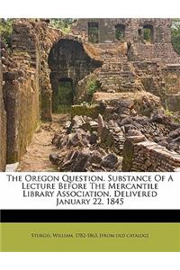 The Oregon Question. Substance of a Lecture Before the Mercantile Library Association, Delivered January 22, 1845