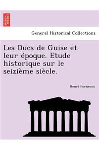Les Ducs de Guise Et Leur Epoque. Etude Historique Sur Le Seizieme Siecle.