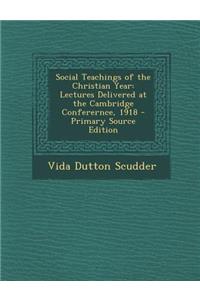 Social Teachings of the Christian Year: Lectures Delivered at the Cambridge Conferernce, 1918