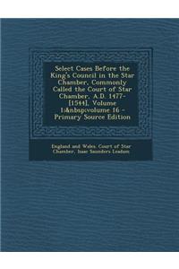 Select Cases Before the King's Council in the Star Chamber, Commonly Called the Court of Star Chamber, A.D. 1477-[1544], Volume 1; Volume 16