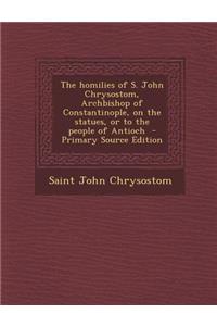 Homilies of S. John Chrysostom, Archbishop of Constantinople, on the Statues, or to the People of Antioch