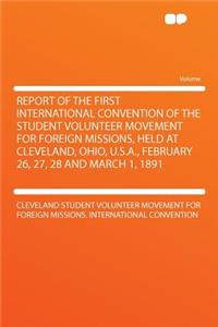 Report of the First International Convention of the Student Volunteer Movement for Foreign Missions, Held at Cleveland, Ohio, U.S.A., February 26, 27, 28 and March 1, 1891