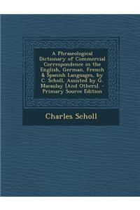 A Phraseological Dictionary of Commercial Correspondence in the English, German, French & Spanish Languages, by C. Scholl, Assisted by G. Macaulay [