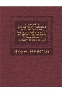 A Manual of Photography: Intended as a Text Book for Beginners and a Book of Reference for Advanced Photographers