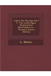 Leben Des Herzogs Karl V. Von Lothringen, Kaiserlichen Oberfeldherrn - Primary Source Edition