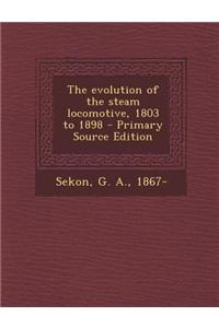 The Evolution of the Steam Locomotive, 1803 to 1898 - Primary Source Edition