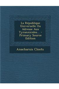 La Republique Universelle Ou Adresse Aux Tyrannicides... - Primary Source Edition
