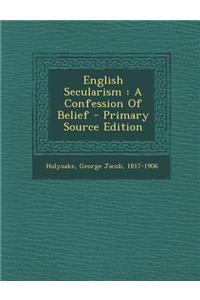 English Secularism: A Confession of Belief - Primary Source Edition