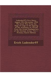 Ludendorff's Own Story, August 1914-November 1918: The Great War from the Siege of Liege to the Signing of the Armistice as Viewed from the Grand Head