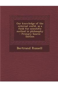 Our Knowledge of the External World, as a Field for Scientific Method in Philosophy - Primary Source Edition