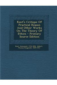 Kant's Critique of Practical Reason and Other Works on the Theory of Ethics - Primary Source Edition