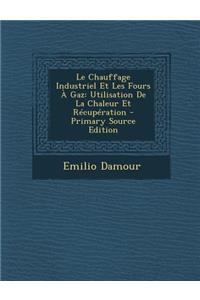 Le Chauffage Industriel Et Les Fours a Gaz: Utilisation de La Chaleur Et Recuperation - Primary Source Edition