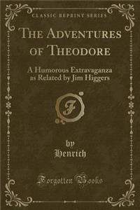 The Adventures of Theodore: A Humorous Extravaganza as Related by Jim Higgers (Classic Reprint)