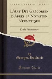 L'Art Dit Grï¿½gorien d'Apres La Notation Neumatique: ï¿½tude Prï¿½liminaire (Classic Reprint)