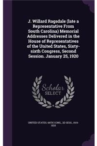 J. Willard Ragsdale (late a Representative From South Carolina) Memorial Addresses Delivered in the House of Representatives of the United States, Sixty-sixth Congress, Second Session. January 25, 1920