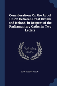 Considerations On the Act of Union Between Great Britain and Ireland, in Respect of the Parliamentary Oaths, in Two Letters