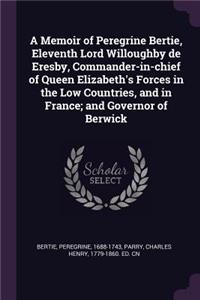 A Memoir of Peregrine Bertie, Eleventh Lord Willoughby de Eresby, Commander-in-chief of Queen Elizabeth's Forces in the Low Countries, and in France; and Governor of Berwick