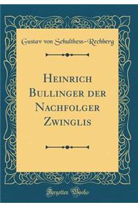 Heinrich Bullinger Der Nachfolger Zwinglis (Classic Reprint)