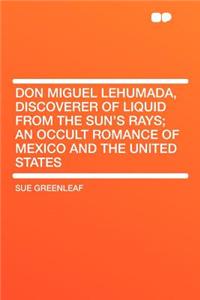 Don Miguel Lehumada, Discoverer of Liquid from the Sun's Rays; An Occult Romance of Mexico and the United States
