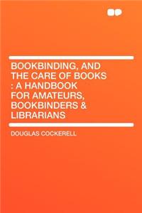 Bookbinding, and the Care of Books: A Handbook for Amateurs, Bookbinders & Librarians: A Handbook for Amateurs, Bookbinders & Librarians