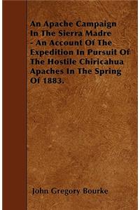 Apache Campaign In The Sierra Madre - An Account Of The Expedition In Pursuit Of The Hostile Chiricahua Apaches In The Spring Of 1883.