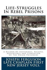 Life-Struggles in Rebel Prisons: A Record of Sufferings, Escapes, Adventures and Starvation of the Union Prisoners