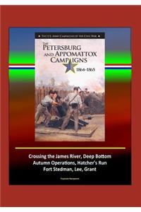 The Petersburg and Appomattox Campaigns 1864-1865 - The U.S. Army Campaigns of the Civil War - Crossing the James River, Deep Bottom, Autumn Operations, Hatcher's Run, Fort Stedman, Lee, Grant