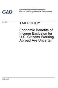 TAX POLICY Economic Benefits of Income Exclusion for U.S. Citizens Working Abroad Are Uncertain