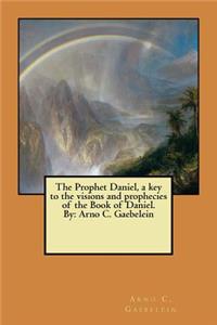 Prophet Daniel, a key to the visions and prophecies of the Book of Daniel. By