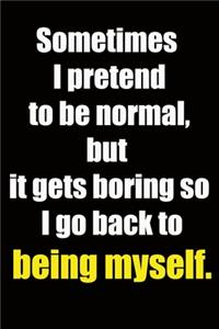 Sometimes I pretend to be normal, but it gets boring so I go back to being myself.