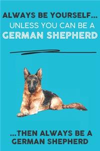 Always Be Yourself Unless You Can Be A German Shepherd Then Always Be A German Shepherd
