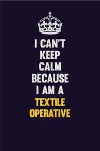 I Can't Keep Calm Because I Am A Textile Operative