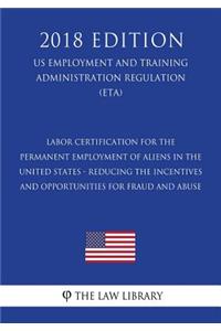 Labor Certification for the Permanent Employment of Aliens in the United States - Reducing the Incentives and Opportunities for Fraud and Abuse (US Employment and Training Administration Regulation) (ETA) (2018 Edition)