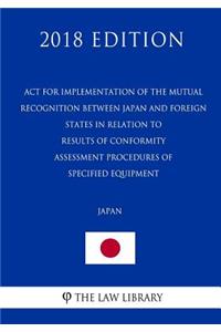 ACT for Implementation of the Mutual Recognition Between Japan and Foreign States in Relation to Results of Conformity Assessment Procedures of Specified Equipment (Japan) (2018 Edition)