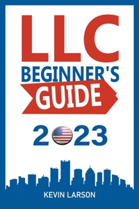 LLC Beginner's Guide 2023: Get Your LLC Off the Ground, The 2023 Guide Every Entrepreneur Needs