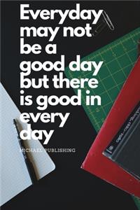 Everyday may not be a good day but there is good in every day