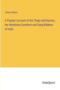 Popular Account of the Thugs and Dacoits, the Hereditary Garotters and Gang-Robbers of India
