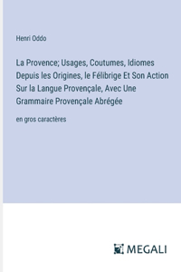 Provence; Usages, Coutumes, Idiomes Depuis les Origines, le Félibrige Et Son Action Sur la Langue Provençale, Avec Une Grammaire Provençale Abrégée